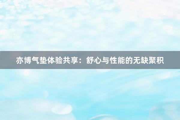 亦博气垫体验共享：舒心与性能的无缺聚积